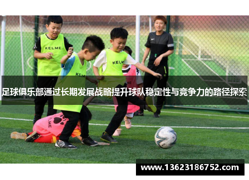 足球俱乐部通过长期发展战略提升球队稳定性与竞争力的路径探索