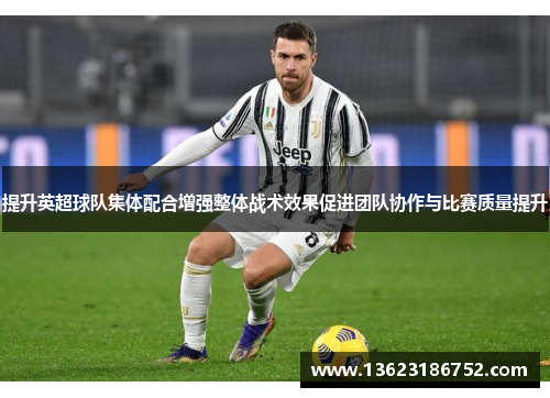 提升英超球队集体配合增强整体战术效果促进团队协作与比赛质量提升