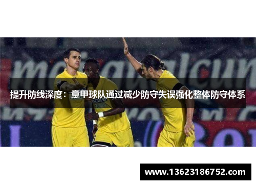 提升防线深度：意甲球队通过减少防守失误强化整体防守体系