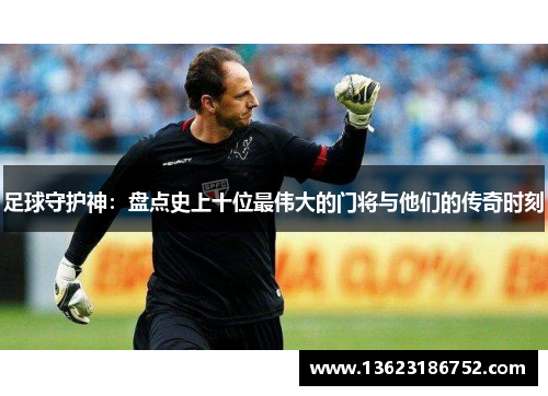 足球守护神：盘点史上十位最伟大的门将与他们的传奇时刻